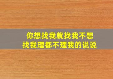 你想找我就找我不想找我理都不理我的说说