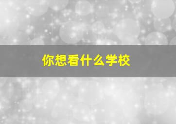 你想看什么学校