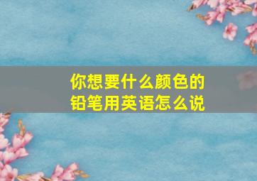 你想要什么颜色的铅笔用英语怎么说