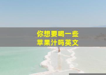 你想要喝一些苹果汁吗英文