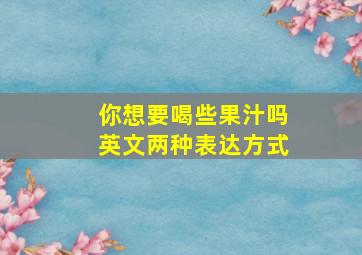 你想要喝些果汁吗英文两种表达方式