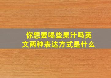 你想要喝些果汁吗英文两种表达方式是什么