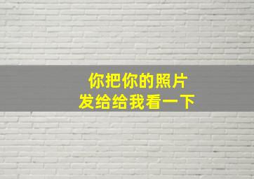 你把你的照片发给给我看一下