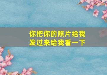 你把你的照片给我发过来给我看一下