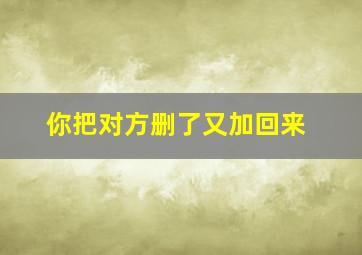 你把对方删了又加回来