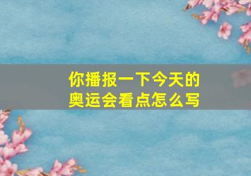 你播报一下今天的奥运会看点怎么写