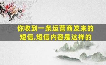 你收到一条运营商发来的短信,短信内容是这样的