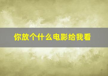 你放个什么电影给我看