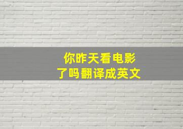 你昨天看电影了吗翻译成英文