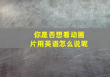 你是否想看动画片用英语怎么说呢