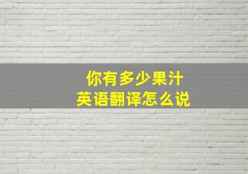 你有多少果汁英语翻译怎么说