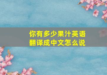 你有多少果汁英语翻译成中文怎么说