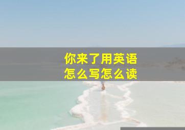 你来了用英语怎么写怎么读