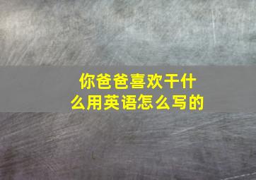 你爸爸喜欢干什么用英语怎么写的