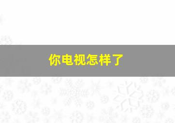 你电视怎样了