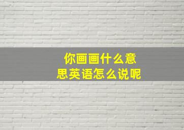 你画画什么意思英语怎么说呢