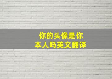 你的头像是你本人吗英文翻译