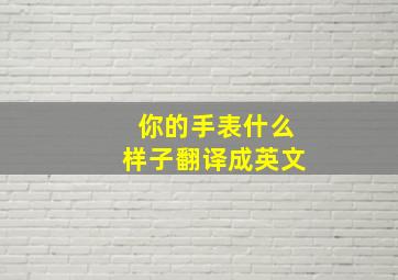 你的手表什么样子翻译成英文