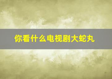 你看什么电视剧大蛇丸