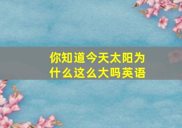 你知道今天太阳为什么这么大吗英语