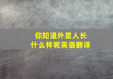 你知道外星人长什么样呢英语翻译