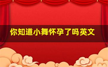 你知道小舞怀孕了吗英文