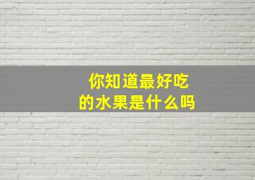 你知道最好吃的水果是什么吗