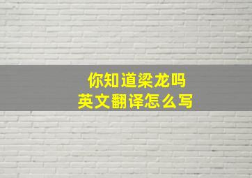 你知道梁龙吗英文翻译怎么写