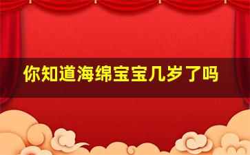 你知道海绵宝宝几岁了吗