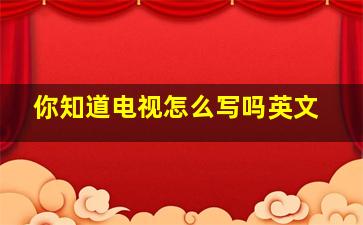 你知道电视怎么写吗英文