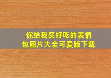 你给我买好吃的表情包图片大全可爱版下载