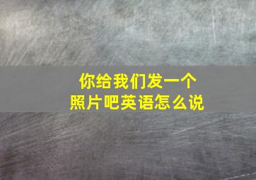 你给我们发一个照片吧英语怎么说