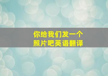 你给我们发一个照片吧英语翻译