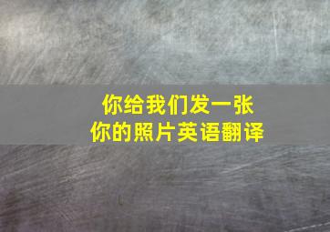 你给我们发一张你的照片英语翻译