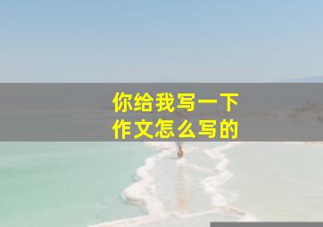 你给我写一下作文怎么写的