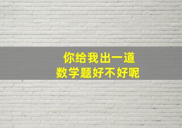 你给我出一道数学题好不好呢