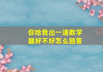 你给我出一道数学题好不好怎么回答