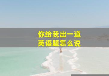 你给我出一道英语题怎么说