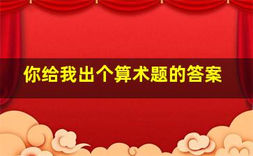 你给我出个算术题的答案