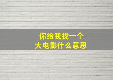 你给我找一个大电影什么意思