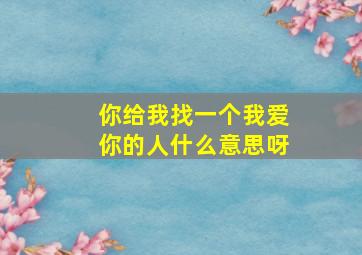 你给我找一个我爱你的人什么意思呀