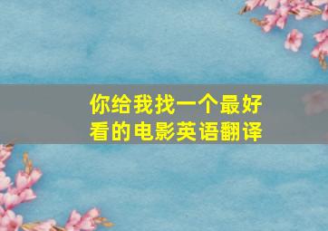 你给我找一个最好看的电影英语翻译