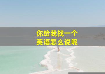 你给我找一个英语怎么说呢