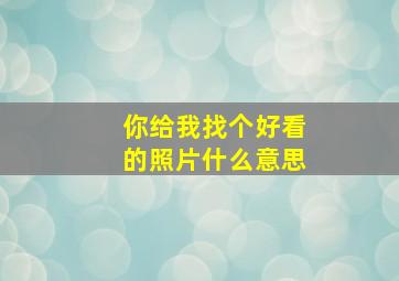 你给我找个好看的照片什么意思