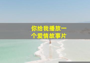 你给我播放一个爱情故事片