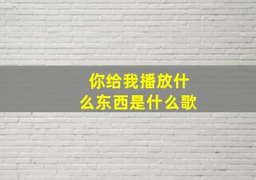 你给我播放什么东西是什么歌