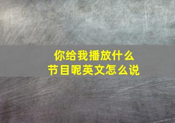 你给我播放什么节目呢英文怎么说