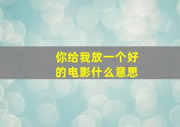 你给我放一个好的电影什么意思