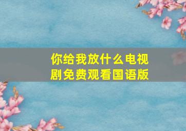 你给我放什么电视剧免费观看国语版