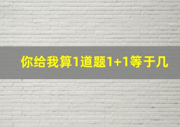 你给我算1道题1+1等于几